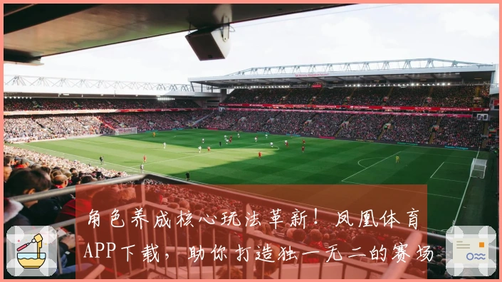 角色养成核心玩法革新！凤凰体育APP下载，助你打造独一无二的赛场传奇