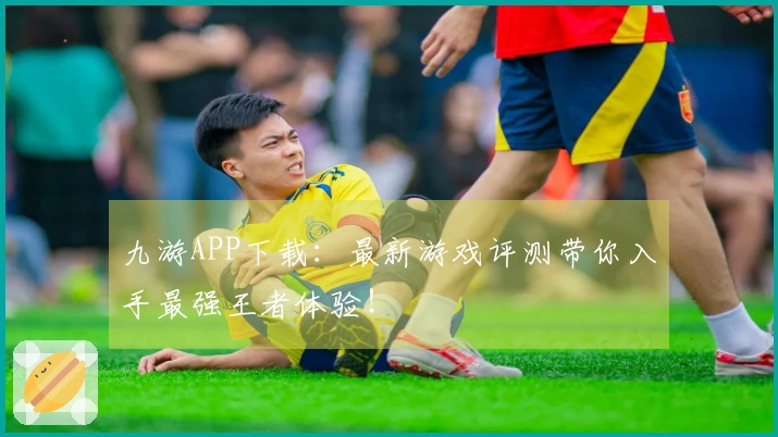 九游APP下载：最新游戏评测带你入手最强王者体验！
