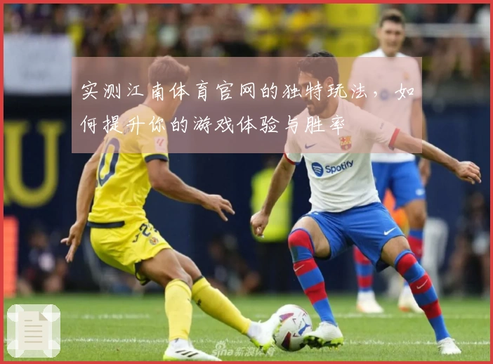 实测江南体育官网的独特玩法，如何提升你的游戏体验与胜率