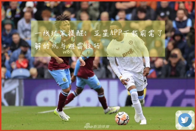 一线玩家提醒：亚星APP下载前需了解的坑与避雷技巧