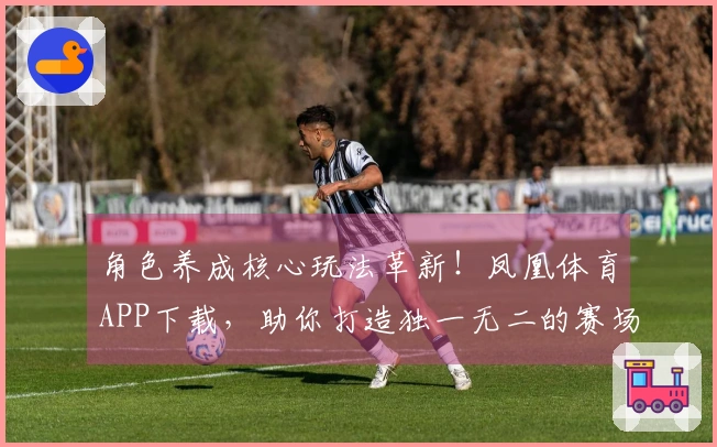 角色养成核心玩法革新！凤凰体育APP下载，助你打造独一无二的赛场传奇