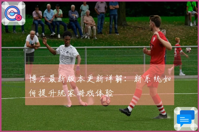 博万最新版本更新详解：新系统如何提升玩家游戏体验