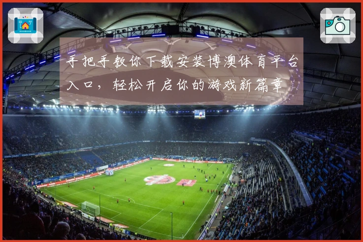 手把手教你下载安装博澳体育平台入口，轻松开启你的游戏新篇章