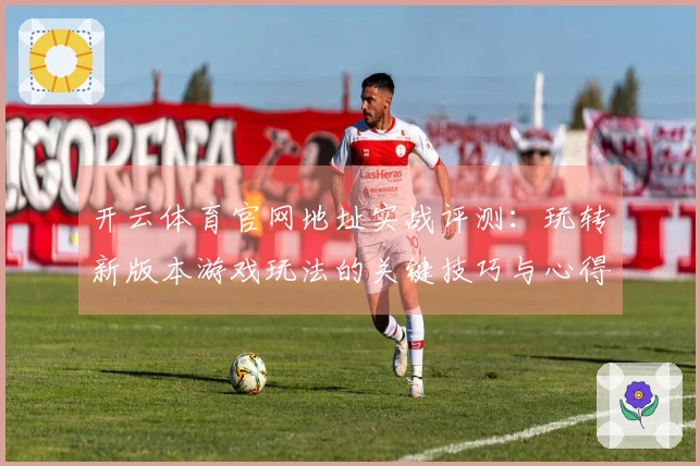 开云体育官网地址实战评测：玩转新版本游戏玩法的关键技巧与心得分享